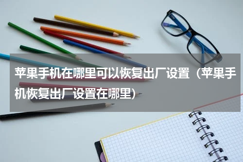 苹果手机在哪里可以恢复出厂设置（苹果手机恢复出厂设置在哪里）