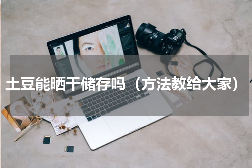 土豆能晒干储存吗（方法教给大家）