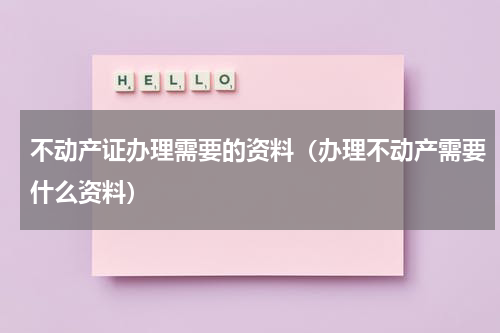 不动产证办理需要的资料（办理不动产需要什么资料）