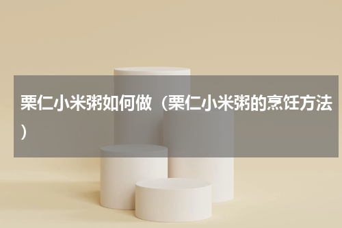 栗仁小米粥如何做（栗仁小米粥的烹饪方法）