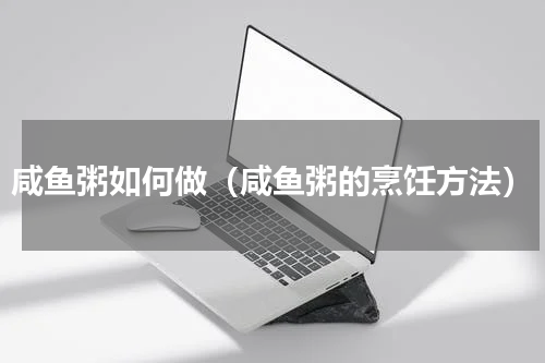 咸鱼粥如何做（咸鱼粥的烹饪方法）