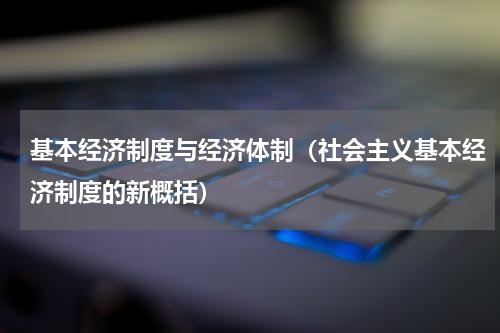 基本经济制度与经济体制（社会主义基本经济制度的新概括）