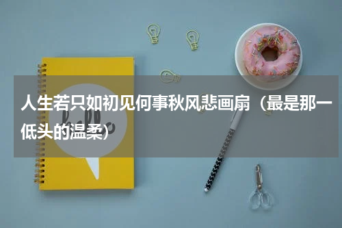 人生若只如初见何事秋风悲画扇（最是那一低头的温柔）