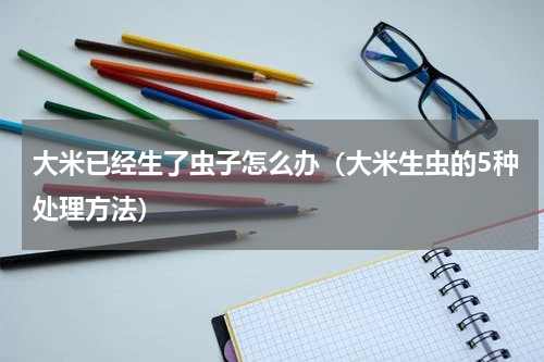大米已经生了虫子怎么办（大米生虫的5种处理方法）