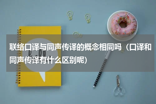 联络口译与同声传译的概念相同吗（口译和同声传译有什么区别呢）