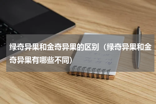 绿奇异果和金奇异果的区别（绿奇异果和金奇异果有哪些不同）