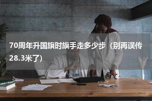 70周年升国旗时旗手走多少步（别再误传28.3米了）
