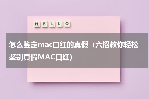 怎么鉴定mac口红的真假（六招教你轻松鉴别真假MAC口红）