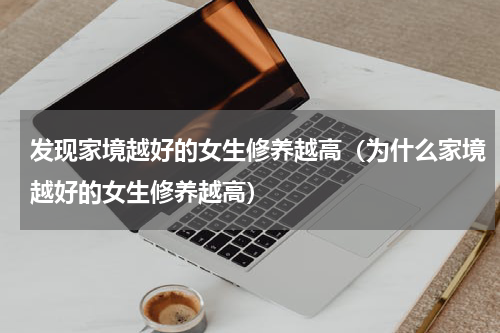 发现家境越好的女生修养越高（为什么家境越好的女生修养越高）