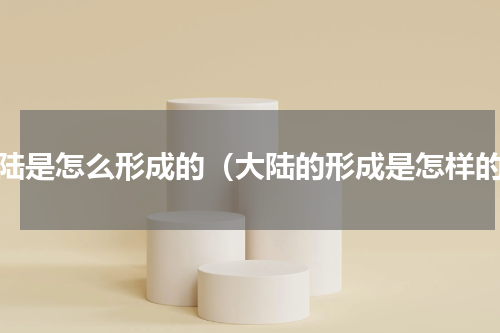 大陆是怎么形成的（大陆的形成是怎样的）