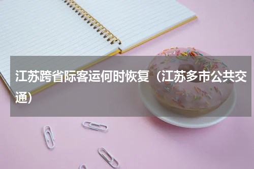 江苏跨省际客运何时恢复（江苏多市公共交通）