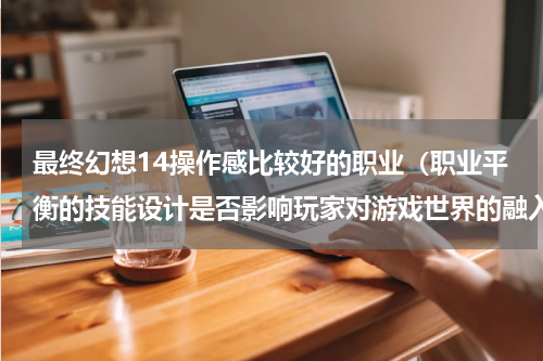 最终幻想14操作感比较好的职业（职业平衡的技能设计是否影响玩家对游戏世界的融入）