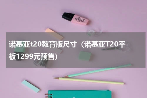 诺基亚t20教育版尺寸（诺基亚T20平板1299元预售）