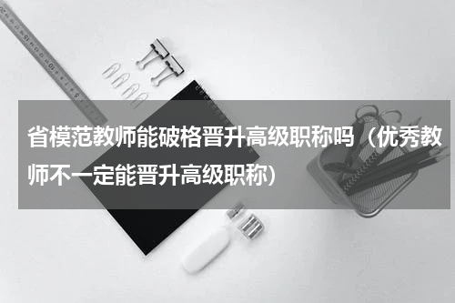 省模范教师能破格晋升高级职称吗（优秀教师不一定能晋升高级职称）