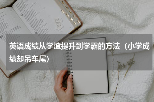 英语成绩从学渣提升到学霸的方法（小学成绩却吊车尾）