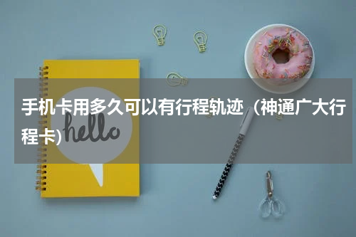 手机卡用多久可以有行程轨迹（神通广大行程卡）