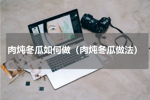 肉炖冬瓜如何做（肉炖冬瓜做法）