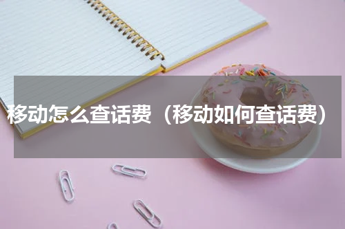 移动怎么查话费（移动如何查话费）