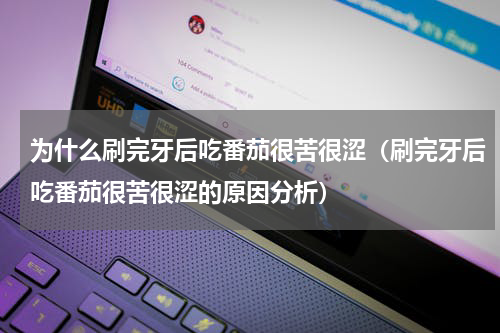 为什么刷完牙后吃番茄很苦很涩（刷完牙后吃番茄很苦很涩的原因分析）