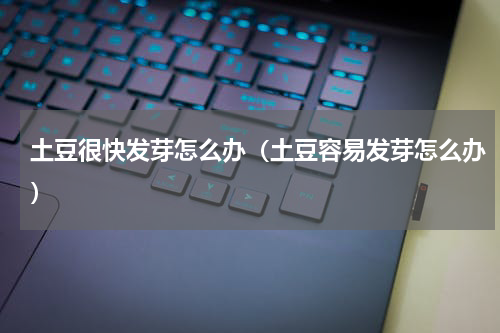 土豆很快发芽怎么办（土豆容易发芽怎么办）