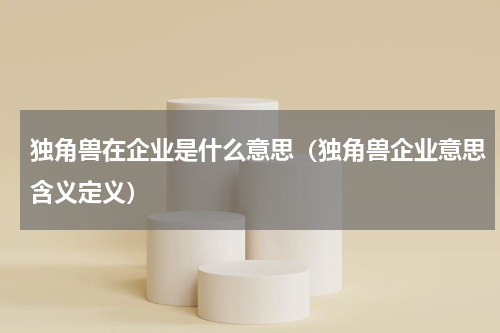 独角兽在企业是什么意思（独角兽企业意思含义定义）