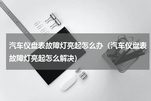 汽车仪盘表故障灯亮起怎么办（汽车仪盘表故障灯亮起怎么解决）