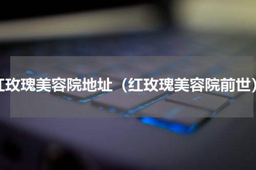 红玫瑰美容院地址（红玫瑰美容院前世）