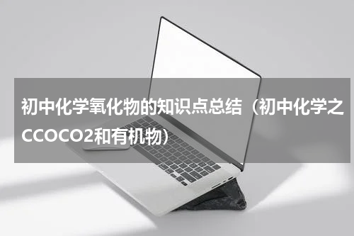 初中化学氧化物的知识点总结（初中化学之CCOCO2和有机物）