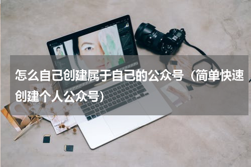 怎么自己创建属于自己的公众号（简单快速创建个人公众号）