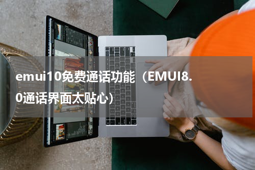 emui10免费通话功能（EMUI8.0通话界面太贴心）