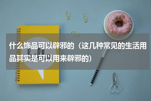 什么饰品可以辟邪的（这几种常见的生活用品其实是可以用来辟邪的）