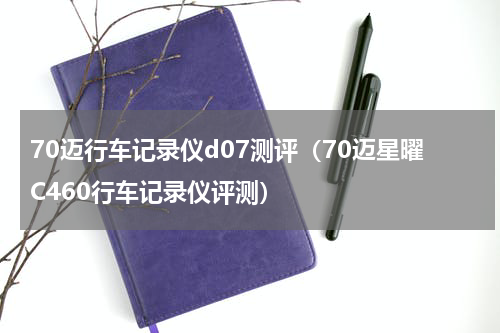 70迈行车记录仪d07测评（70迈星曜C460行车记录仪评测）
