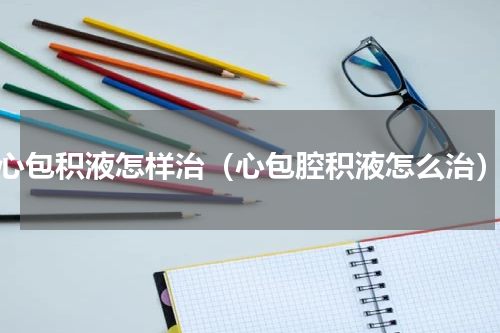 心包积液怎样治（心包腔积液怎么治）