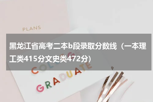 黑龙江省高考二本b段录取分数线（一本理工类415分文史类472分）
