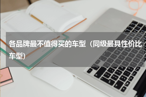 各品牌最不值得买的车型（同级最具性价比车型）