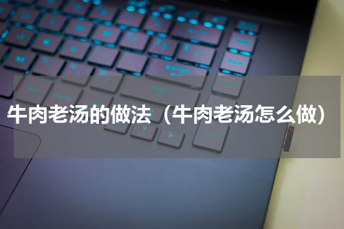 牛肉老汤的做法（牛肉老汤怎么做）