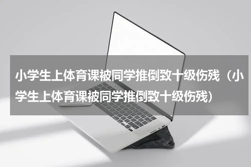小学生上体育课被同学推倒致十级伤残（小学生上体育课被同学推倒致十级伤残）