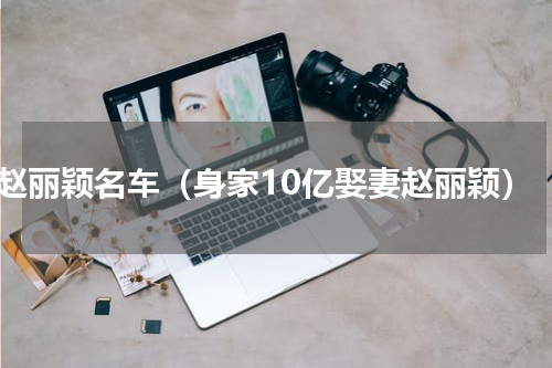 赵丽颖名车（身家10亿娶妻赵丽颖）