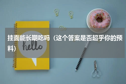 挂面能长期吃吗（这个答案是否超乎你的预料）