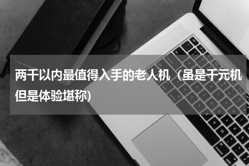 两千以内最值得入手的老人机（虽是千元机但是体验堪称）