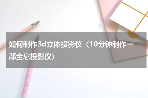 如何制作3d立体投影仪（10分钟制作一部全息投影仪）
