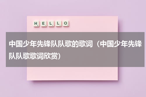 中国少年先锋队队歌的歌词（中国少年先锋队队歌歌词欣赏）