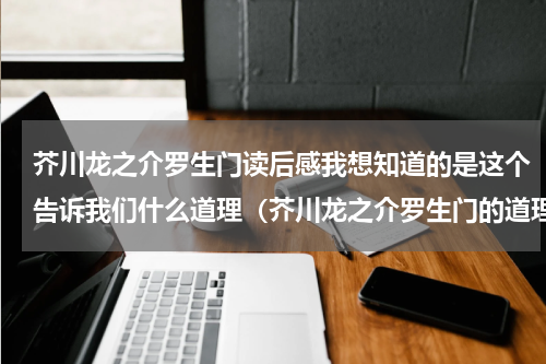 芥川龙之介罗生门读后感我想知道的是这个告诉我们什么道理（芥川龙之介罗生门的道理）