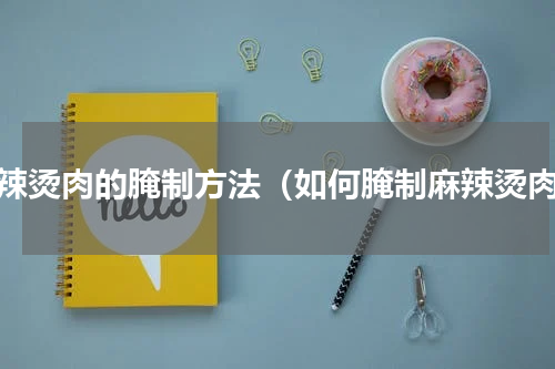 麻辣烫肉的腌制方法（如何腌制麻辣烫肉）