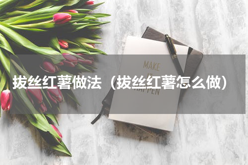 拔丝红薯做法（拔丝红薯怎么做）
