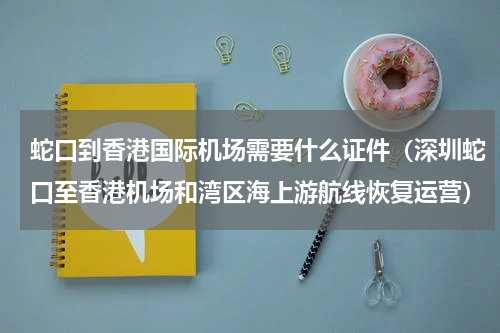 蛇口到香港国际机场需要什么证件（深圳蛇口至香港机场和湾区海上游航线恢复运营）