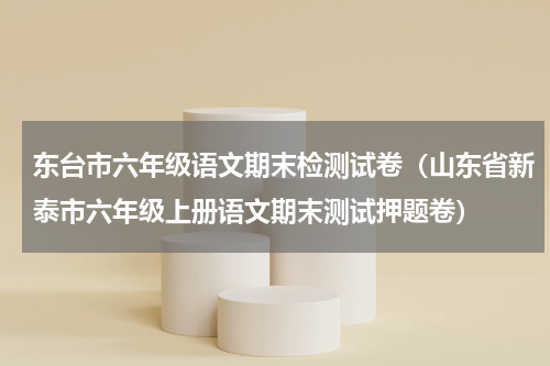 东台市六年级语文期末检测试卷（山东省新泰市六年级上册语文期末测试押题卷）
