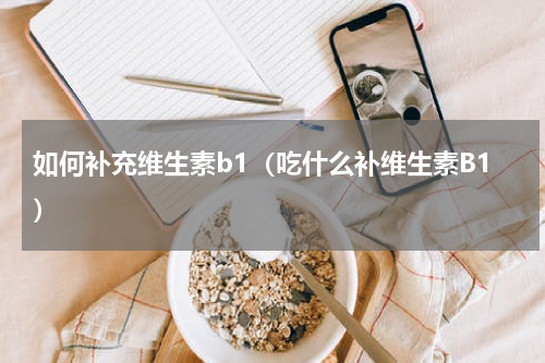 如何补充维生素b1（吃什么补维生素B1）