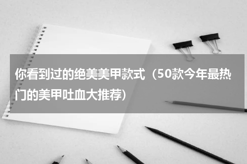 你看到过的绝美美甲款式（50款今年最热门的美甲吐血大推荐）