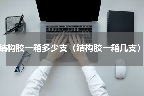 结构胶一箱多少支（结构胶一箱几支）